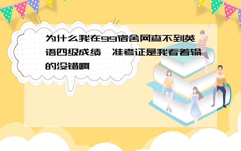 为什么我在99宿舍网查不到英语四级成绩,准考证是我看着输的没错啊