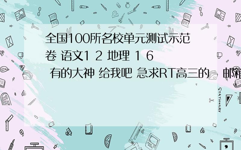 全国100所名校单元测试示范卷 语文1 2 地理 1 6 有的大神 给我吧 急求RT高三的   邮箱 747197205@qq.com