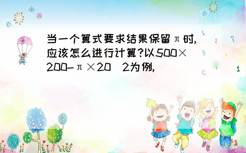 当一个算式要求结果保留π时,应该怎么进行计算?以500×200-π×20^2为例,