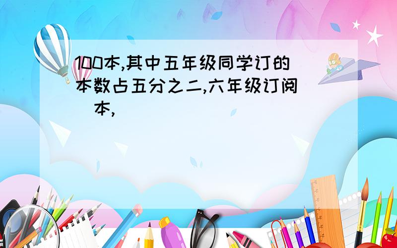 100本,其中五年级同学订的本数占五分之二,六年级订阅（）本,