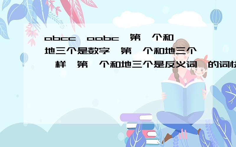 abcc,aabc,第一个和地三个是数字,第一个和地三个一样,第一个和地三个是反义词,的词快