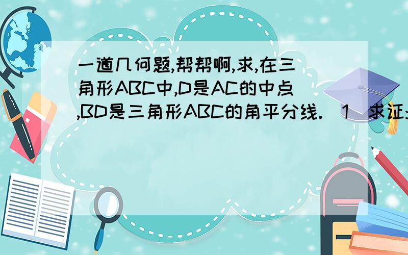 一道几何题,帮帮啊,求,在三角形ABC中,D是AC的中点,BD是三角形ABC的角平分线.(1)求证:∠A=∠C（2）以点D为顶点作∠EDF=2∠A,∠EDF的两边与AB、AC边分别相交于点E、F,点G在边BC上,当AE=FG时,请探究线