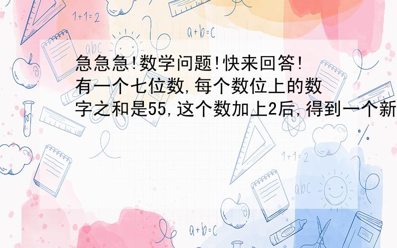 急急急!数学问题!快来回答!有一个七位数,每个数位上的数字之和是55,这个数加上2后,得到一个新的数,这个新数,每个数位上的数字之和是3,原来的数是多少?