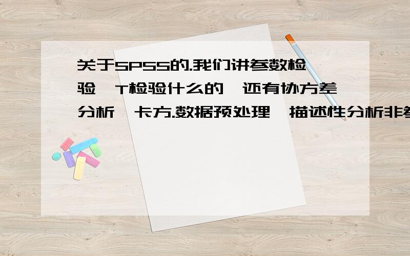 关于SPSS的.我们讲参数检验,T检验什么的,还有协方差分析,卡方.数据预处理,描述性分析非参检验,相关分析,这些东西,我想问1完整的他们之间大关系,就是遇到什么情况,用什么,2他们在英文中的