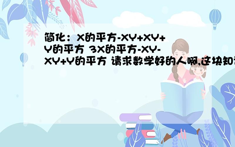 简化：X的平方-XY+XY+Y的平方 3X的平方-XY-XY+Y的平方 请求数学好的人啊,这块知识我还不怎么别搞混了