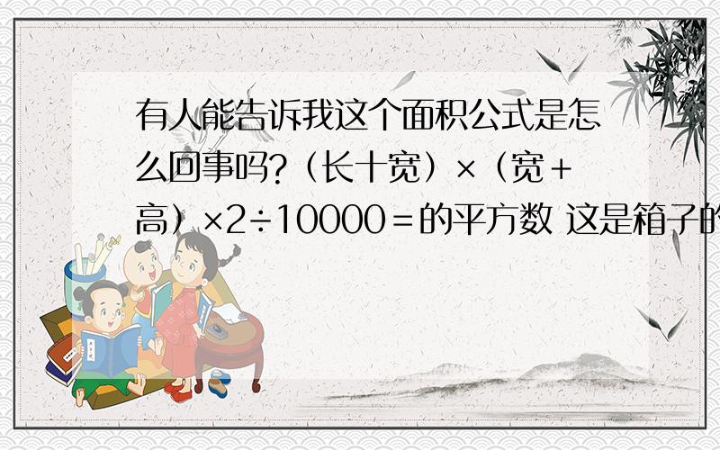 有人能告诉我这个面积公式是怎么回事吗?（长十宽）×（宽＋高）×2÷10000＝的平方数 这是箱子的规格