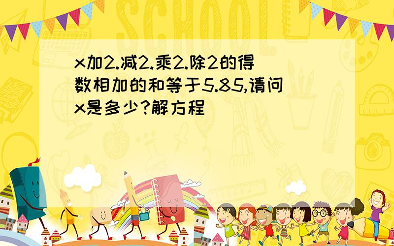 x加2.减2.乘2.除2的得数相加的和等于5.85,请问x是多少?解方程