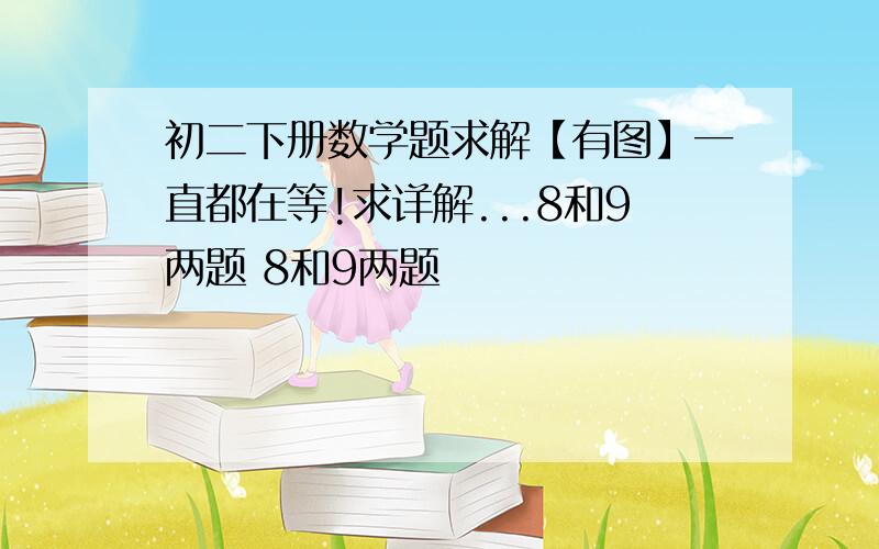 初二下册数学题求解【有图】一直都在等!求详解...8和9两题 8和9两题