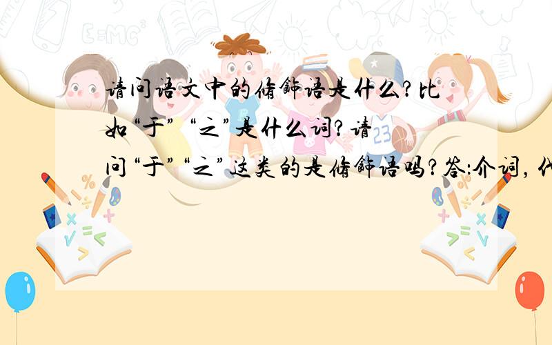 请问语文中的修饰语是什么?比如“于” “之”是什么词?请问“于”“之”这类的是修饰语吗？答：介词，代词