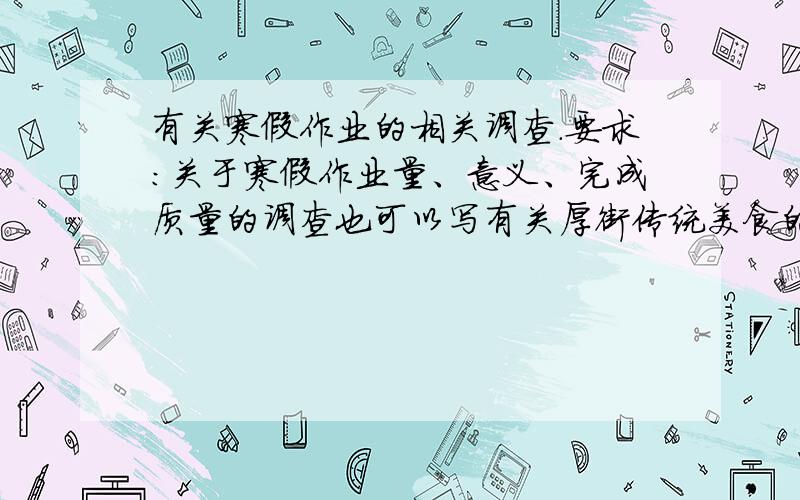 有关寒假作业的相关调查.要求：关于寒假作业量、意义、完成质量的调查也可以写有关厚街传统美食的相关调查.要求：厚街传统美食的类型、变迁、由来、制作过程的调查（调查报告用PPT