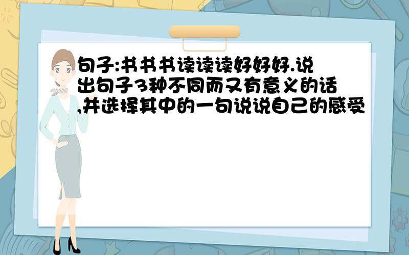 句子:书书书读读读好好好.说出句子3种不同而又有意义的话,并选择其中的一句说说自己的感受