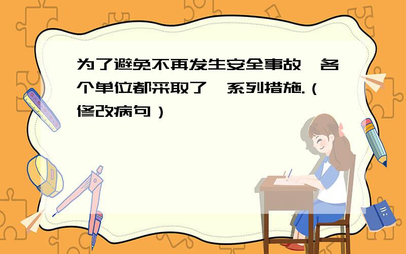 为了避免不再发生安全事故,各个单位都采取了一系列措施.（修改病句）