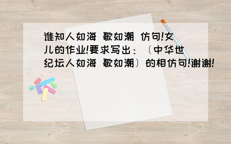 谁知人如海 歌如潮 仿句!女儿的作业!要求写出：〔中华世纪坛人如海 歌如潮〕的相仿句!谢谢!