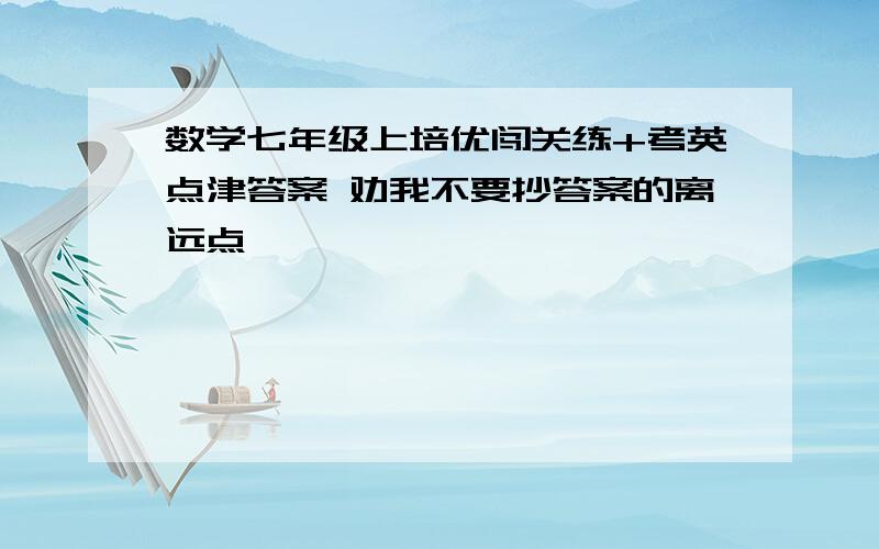 数学七年级上培优闯关练+考英点津答案 劝我不要抄答案的离远点