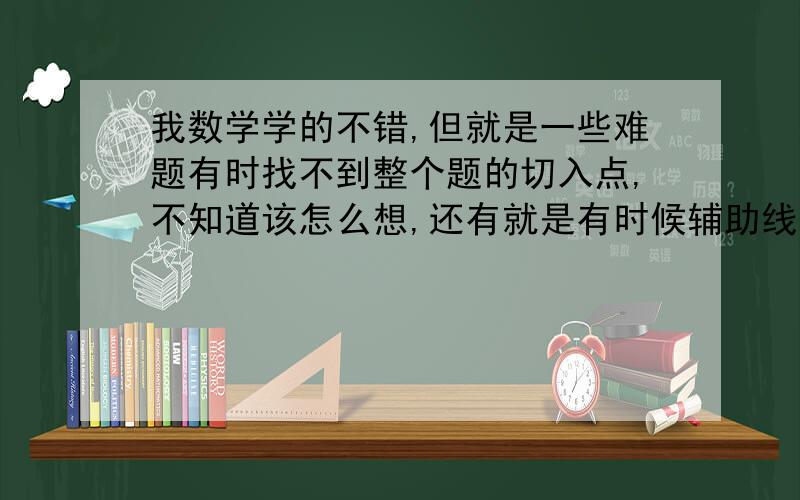 我数学学的不错,但就是一些难题有时找不到整个题的切入点,不知道该怎么想,还有就是有时候辅助线也不知道该怎么做,通常都是没目的地画画,画出来就出来啦,出不来就不会做,