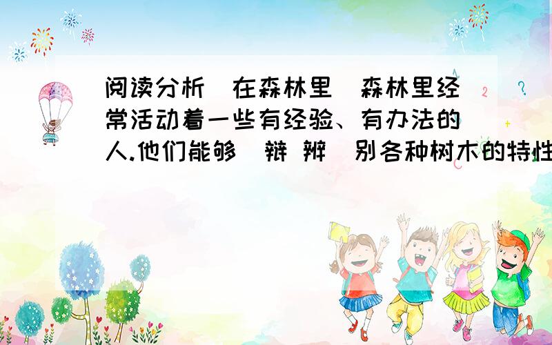 阅读分析（在森林里）森林里经常活动着一些有经验、有办法的人.他们能够（辩 辨）别各种树木的特性.什么树会长什么菌.什么树的汁液可以解（渴 喝）,什么树的果实可以充饥,他们全都知