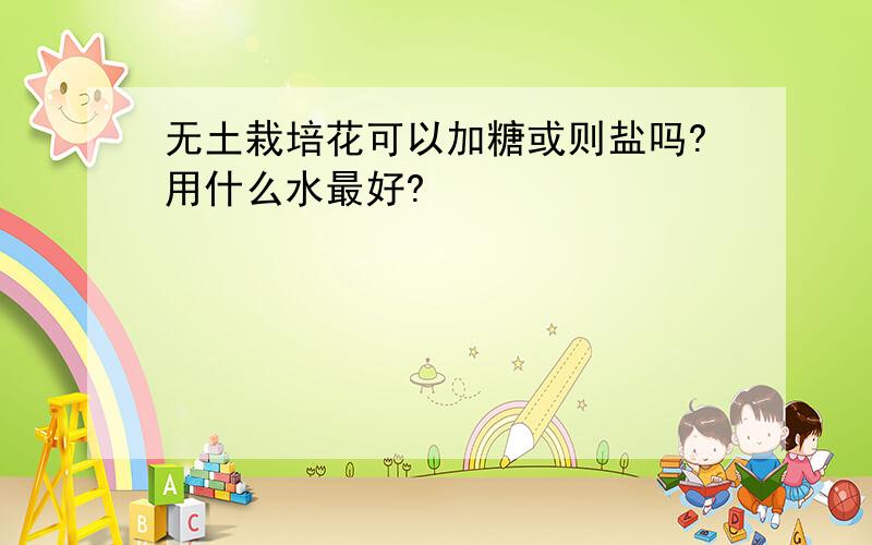 无土栽培花可以加糖或则盐吗?用什么水最好?