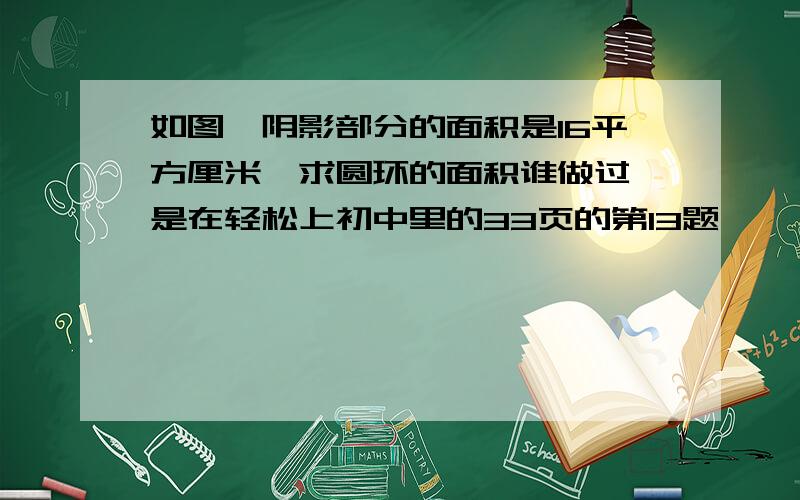 如图,阴影部分的面积是16平方厘米,求圆环的面积谁做过,是在轻松上初中里的33页的第13题