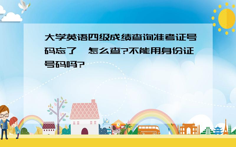 大学英语四级成绩查询准考证号码忘了,怎么查?不能用身份证号码吗?