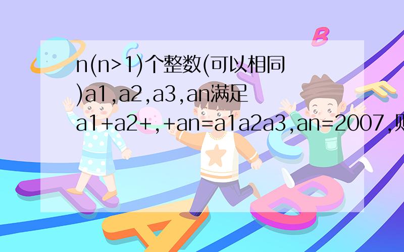 n(n>1)个整数(可以相同)a1,a2,a3,an满足a1+a2+,+an=a1a2a3,an=2007,则n的最小值是--------答案是5、我要过程