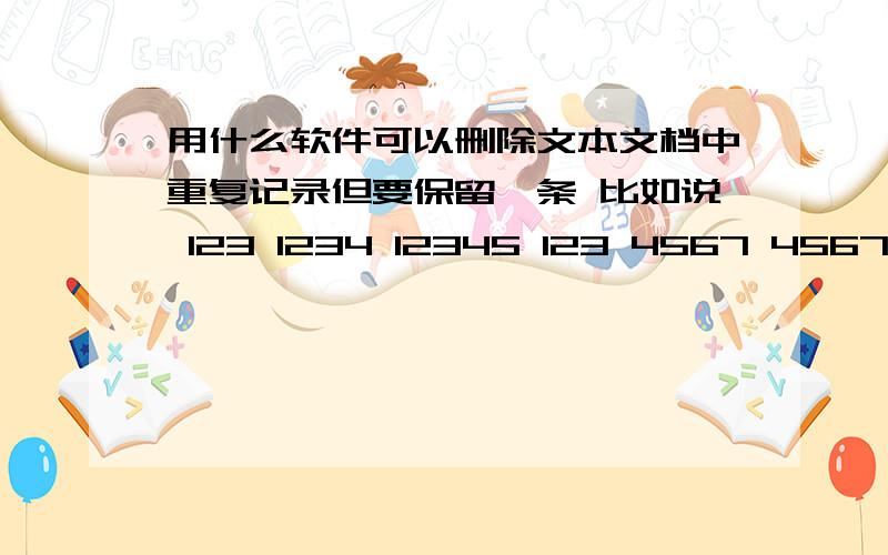 用什么软件可以删除文本文档中重复记录但要保留一条 比如说 123 1234 12345 123 4567 4567 这样的数据 有用什么软件可以删除文本文档中重复记录但要保留一条 比如说 1231234123451234567 4567 这样的