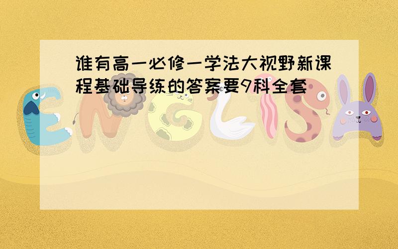 谁有高一必修一学法大视野新课程基础导练的答案要9科全套