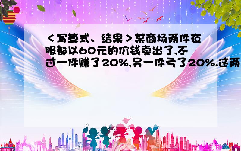 ＜写算式、结果＞某商场两件衣服都以60元的价钱卖出了,不过一件赚了20%,另一件亏了20%.这两件衣服总体来看是赚了还是亏了?赚【或亏】了多少钱?