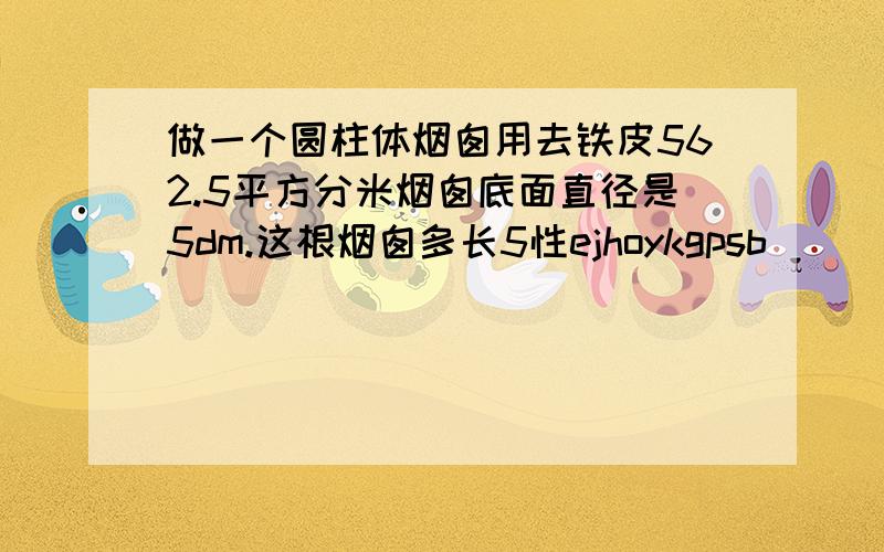 做一个圆柱体烟囱用去铁皮562.5平方分米烟囱底面直径是5dm.这根烟囱多长5性ejhoykgpsb