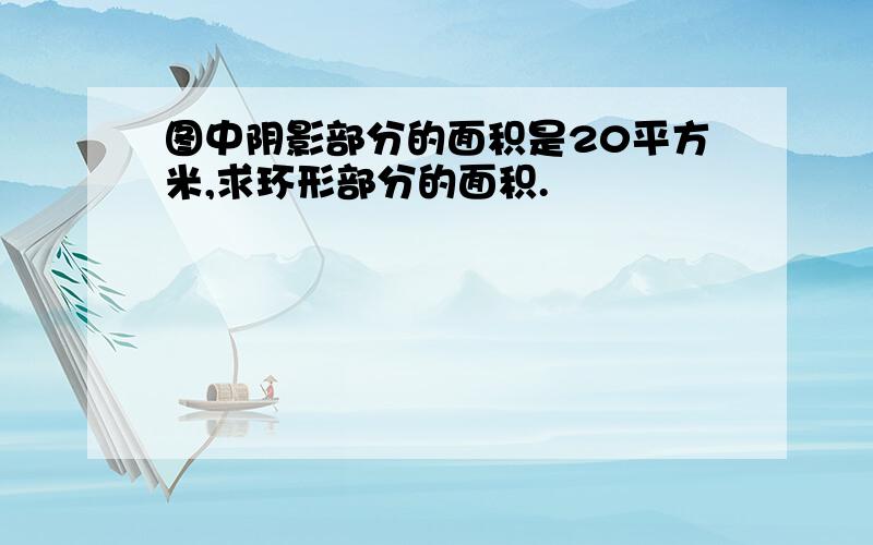 图中阴影部分的面积是20平方米,求环形部分的面积.