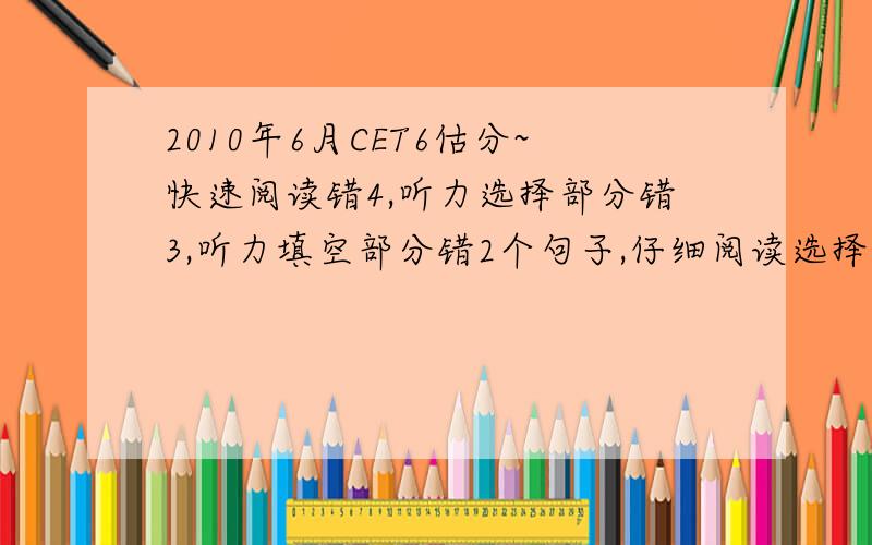 2010年6月CET6估分~快速阅读错4,听力选择部分错3,听力填空部分错2个句子,仔细阅读选择部分错2个,完形填空错3个,翻译错2个.求估分,