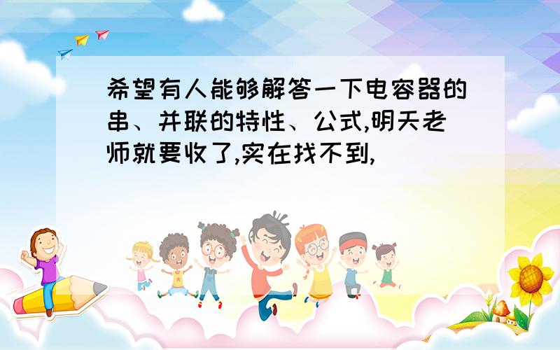 希望有人能够解答一下电容器的串、并联的特性、公式,明天老师就要收了,实在找不到,