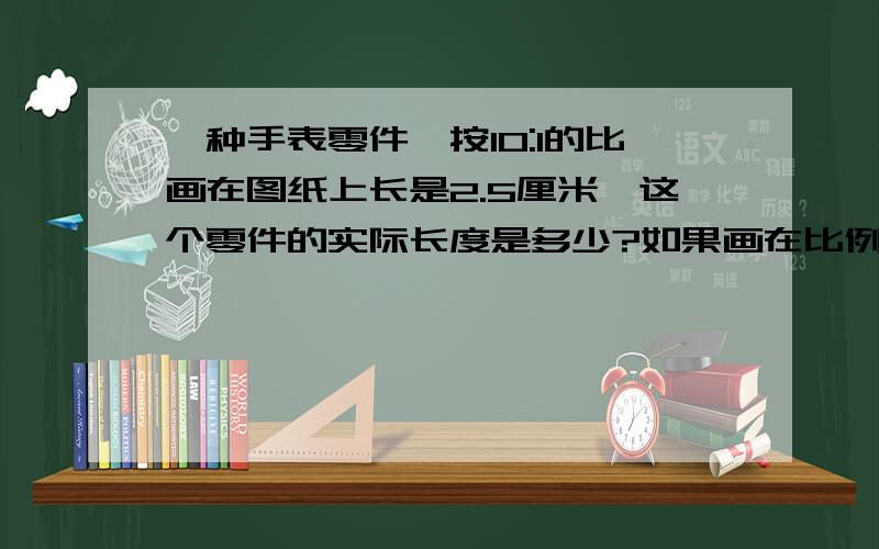 一种手表零件,按10:1的比画在图纸上长是2.5厘米,这个零件的实际长度是多少?如果画在比例尺为15:1的图上,这个零件长是多少?