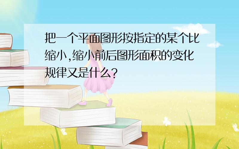 把一个平面图形按指定的某个比缩小,缩小前后图形面积的变化规律又是什么?