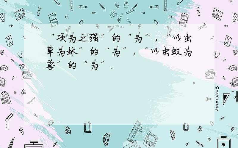 “项为之强”的“为”,“以虫草为林”的“为”,“以虫蚁为兽”的“为”.