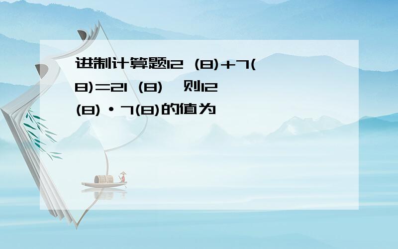 进制计算题12 (8)+7(8)=21 (8),则12 (8)·7(8)的值为