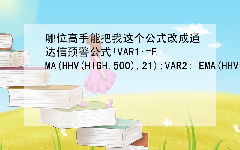 哪位高手能把我这个公式改成通达信预警公式!VAR1:=EMA(HHV(HIGH,500),21);VAR2:=EMA(HHV(HIGH,250),21);VAR3:=EMA(HHV(HIGH,90),21);VAR4:=EMA(LLV(LOW,500),21);VAR5:=EMA(LLV(LOW,250),21);VAR6:=EMA(LLV(LOW,90),21);VAR7:=EMA((VAR4*0.96+VAR5*