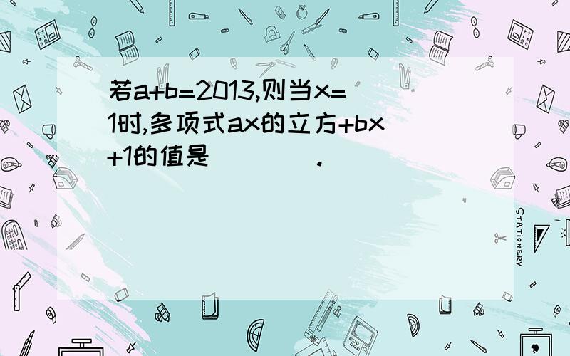 若a+b=2013,则当x=1时,多项式ax的立方+bx+1的值是____.