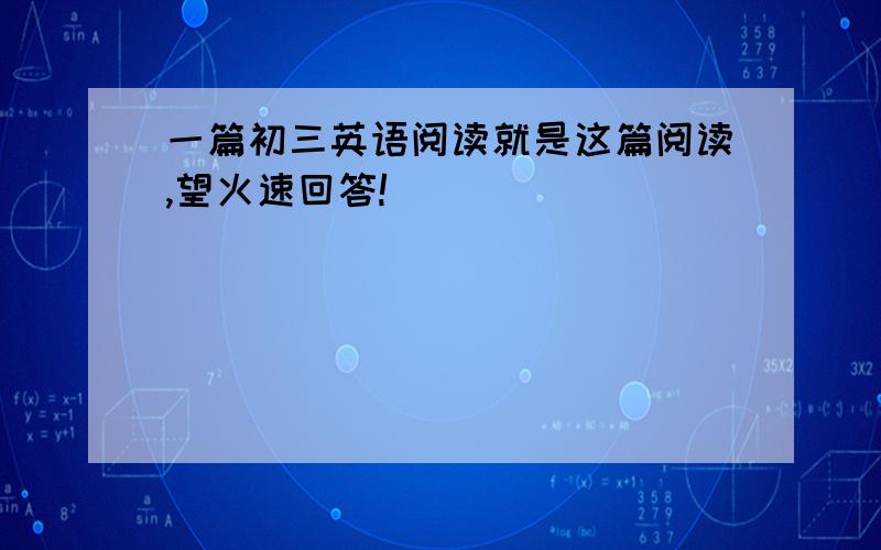 一篇初三英语阅读就是这篇阅读,望火速回答!