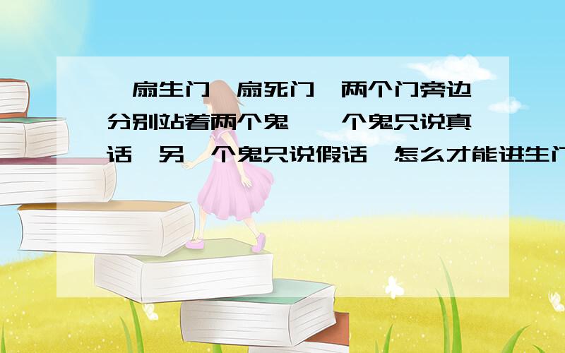 一扇生门一扇死门,两个门旁边分别站着两个鬼,一个鬼只说真话,另一个鬼只说假话,怎么才能进生门?只能问一个问题、来分辨哪一扇门是生门.不要以为想到了关于门和人的问题就能做出来了,