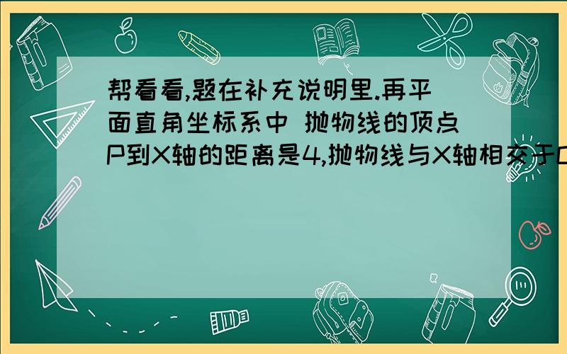 帮看看,题在补充说明里.再平面直角坐标系中 抛物线的顶点P到X轴的距离是4,抛物线与X轴相交于O、M两点,OM=4,矩形ABCD的边BC在线段的OM上,点A、D在抛物线上.1、写出P、M两点坐标,求抛物线解析