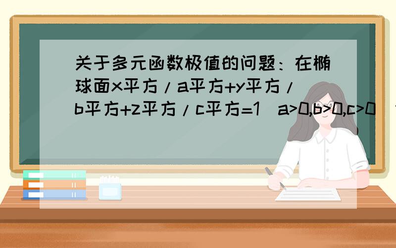 关于多元函数极值的问题：在椭球面x平方/a平方+y平方/b平方+z平方/c平方=1（a>0,b>0,c>0)位于第一卦限的部分,求一点P,使过点P的切平面与三个坐标平面所围成的四面体体积最小.