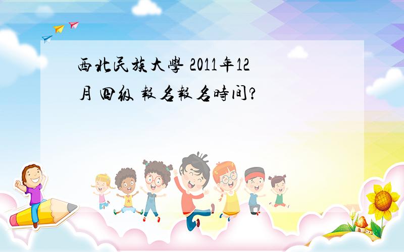 西北民族大学 2011年12月 四级 报名报名时间?