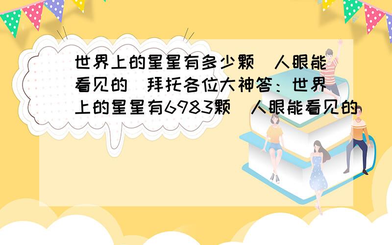 世界上的星星有多少颗（人眼能看见的）拜托各位大神答：世界上的星星有6983颗（人眼能看见的）