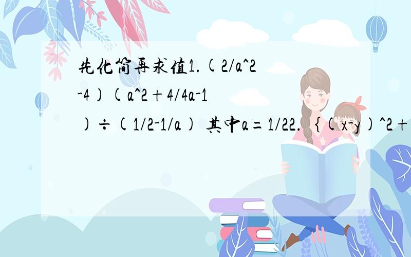 先化简再求值1.(2/a^2-4)(a^2+4/4a-1)÷(1/2-1/a) 其中a=1/22.｛(x-y)^2+(x+y)(x-5)｝÷2x 其中x=3 y=1.53.｛（a+b/2）^2+(a-b/2)^2｝(2a^2-b^2/2) 其中（a-1）^2+ （b-2的绝对值）=04.（a^b-2ab-b^2）÷b-(a+b)(a-b) 其中a=1/2 b=1a^2-4