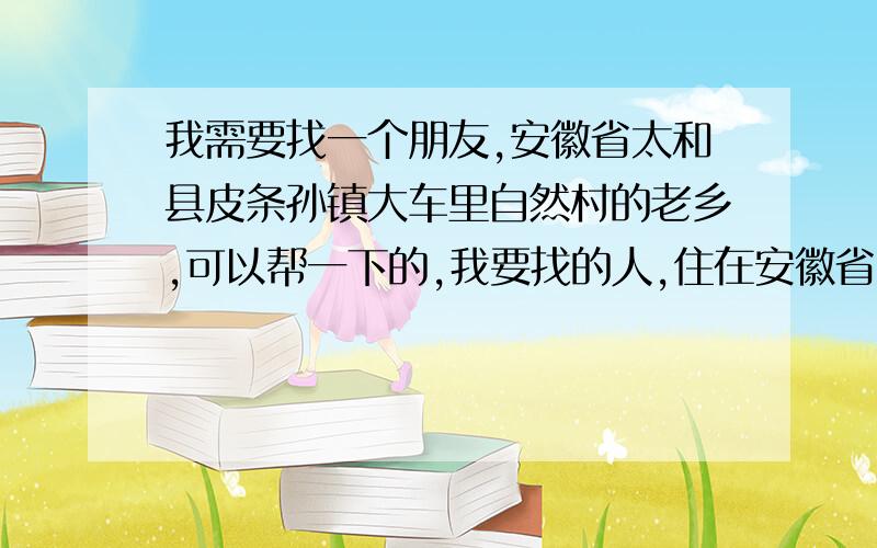 我需要找一个朋友,安徽省太和县皮条孙镇大车里自然村的老乡,可以帮一下的,我要找的人,住在安徽省太和县皮条孙镇大车里自然村2号,叫李小军,