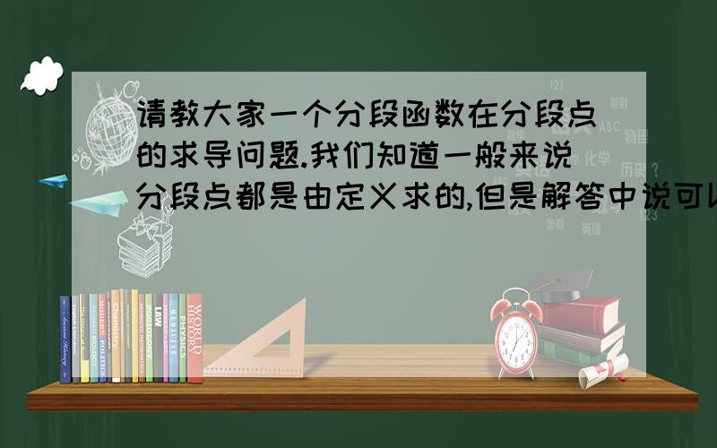 请教大家一个分段函数在分段点的求导问题.我们知道一般来说分段点都是由定义求的,但是解答中说可以再连续条件下求导数极限的方法求,这是什么方法和概念呢,能告知其原理吗?