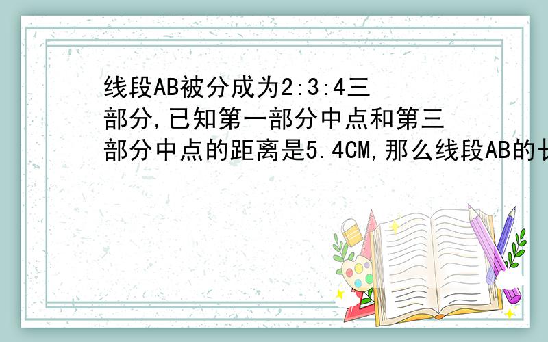 线段AB被分成为2:3:4三部分,已知第一部分中点和第三部分中点的距离是5.4CM,那么线段AB的长是多少?