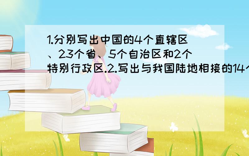 1.分别写出中国的4个直辖区、23个省、5个自治区和2个特别行政区.2.写出与我国陆地相接的14个国家和与我国隔海相望的6个国家.3.写出山地多有利的一面和不利的一面.4.香港和澳门是怎样“离