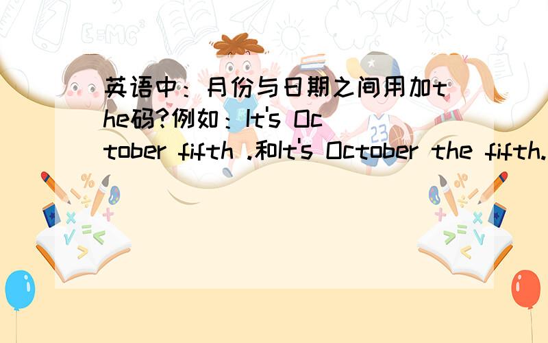 英语中：月份与日期之间用加the码?例如：It's October fifth .和It's October the fifth.哪个对?