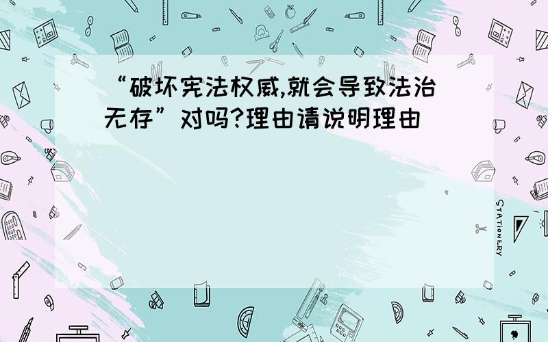 “破坏宪法权威,就会导致法治无存”对吗?理由请说明理由